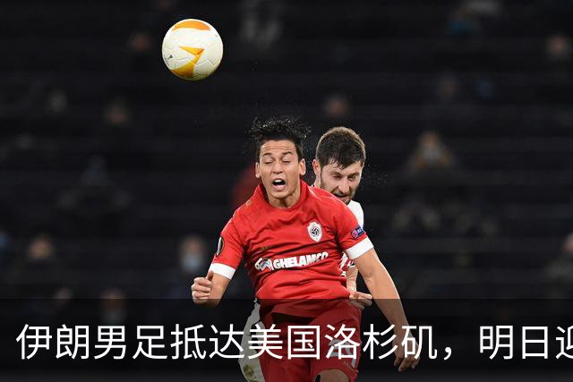 伊朗男足抵达美国洛杉矶，明日迎来世界杯首战